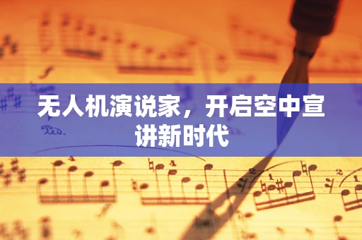 无人机演说家，开启空中宣讲新时代