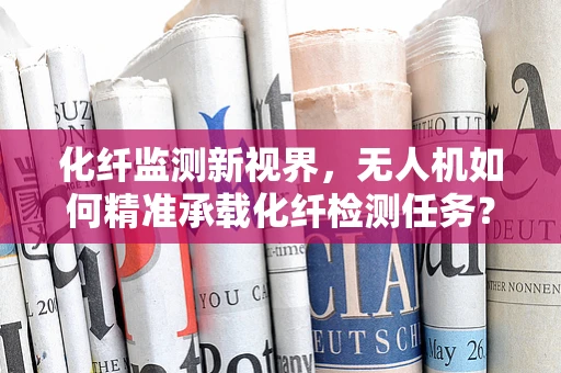 化纤监测新视界，无人机如何精准承载化纤检测任务？