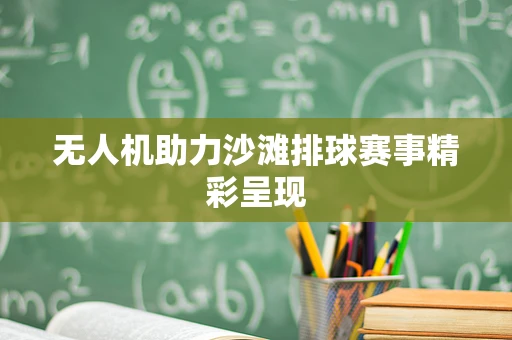无人机助力沙滩排球赛事精彩呈现