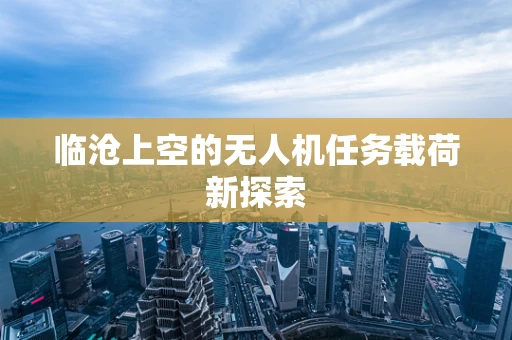 临沧上空的无人机任务载荷新探索