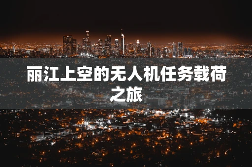 丽江上空的无人机任务载荷之旅