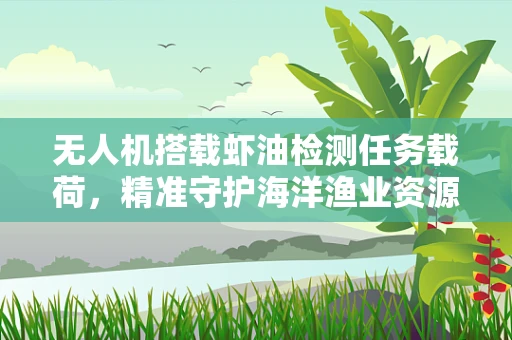 无人机搭载虾油检测任务载荷，精准守护海洋渔业资源
