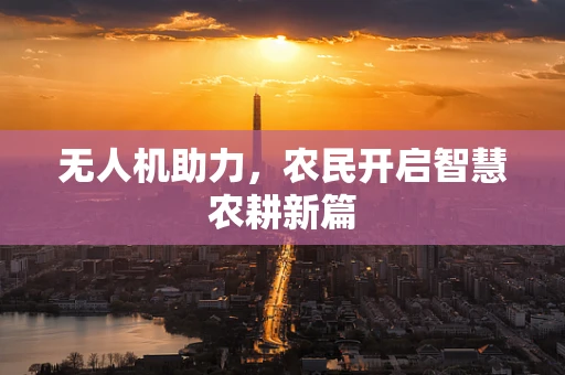无人机助力，农民开启智慧农耕新篇