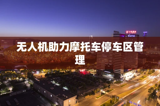 无人机助力摩托车停车区管理