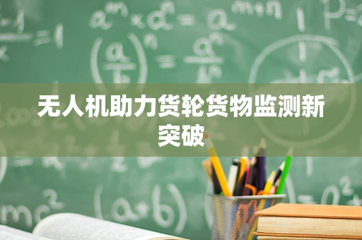 无人机助力货轮货物监测新突破