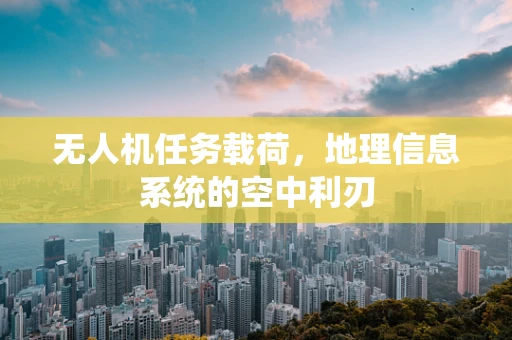无人机任务载荷，地理信息系统的空中利刃