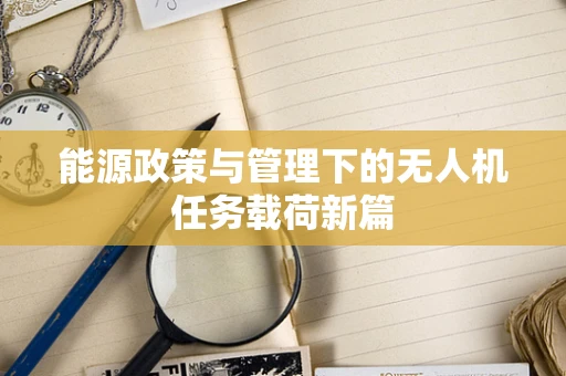 能源政策与管理下的无人机任务载荷新篇