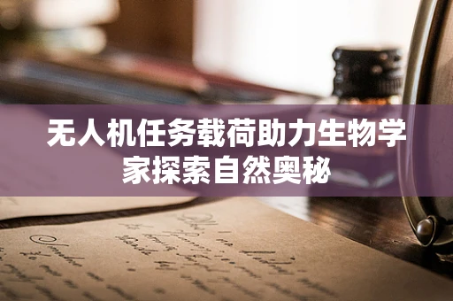无人机任务载荷助力生物学家探索自然奥秘