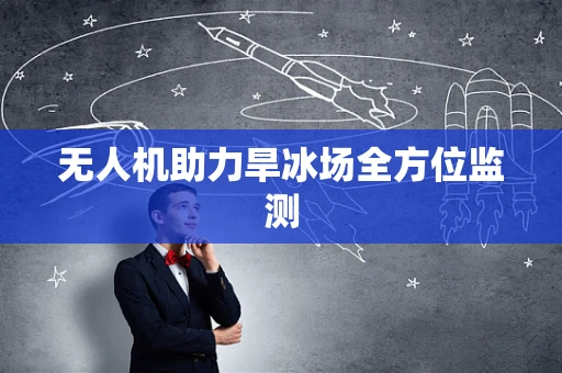 无人机助力旱冰场全方位监测
