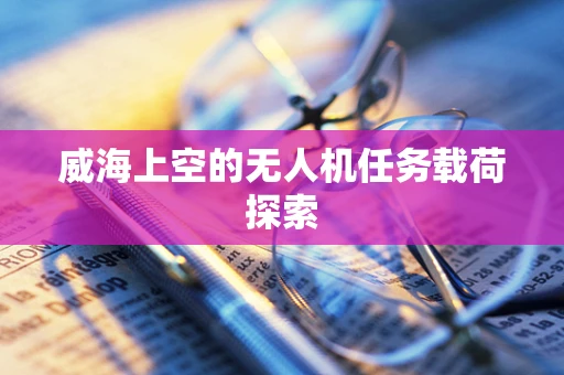 威海上空的无人机任务载荷探索