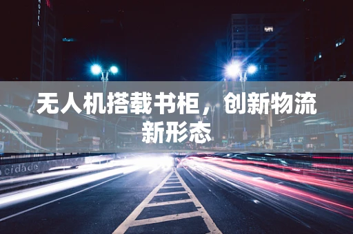 无人机搭载书柜，创新物流新形态