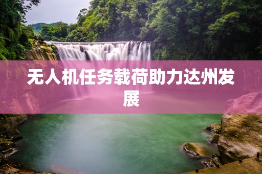 无人机任务载荷助力达州发展