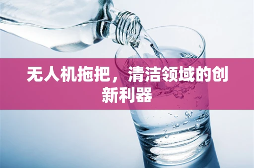 无人机拖把，清洁领域的创新利器