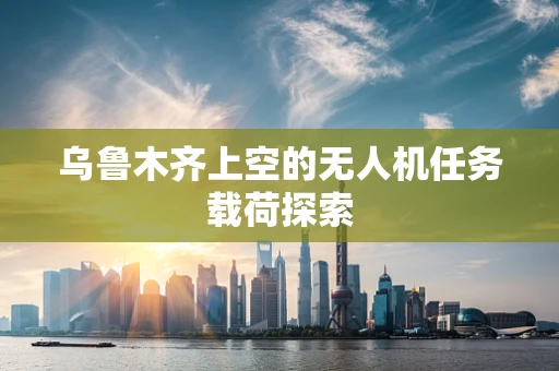乌鲁木齐上空的无人机任务载荷探索