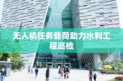 无人机任务载荷助力水利工程巡检