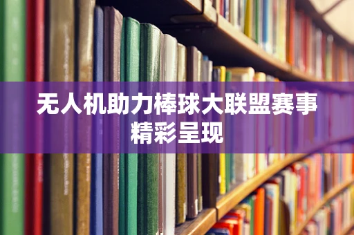 无人机助力棒球大联盟赛事精彩呈现