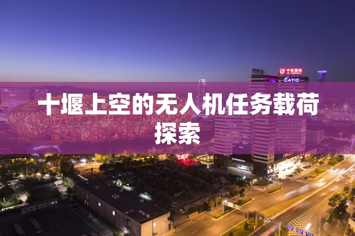 十堰上空的无人机任务载荷探索