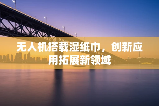 无人机搭载湿纸巾，创新应用拓展新领域