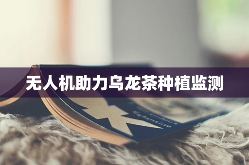 无人机助力乌龙茶种植监测