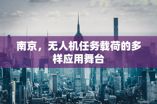 南京，无人机任务载荷的多样应用舞台