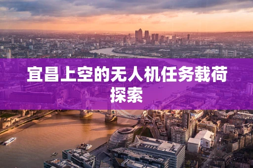 宜昌上空的无人机任务载荷探索