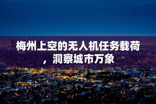 梅州上空的无人机任务载荷，洞察城市万象