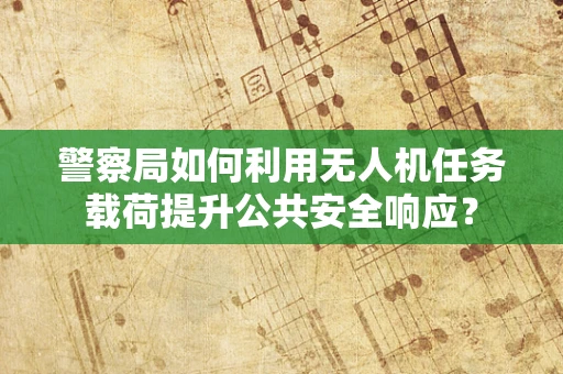 警察局如何利用无人机任务载荷提升公共安全响应？