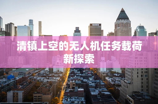 清镇上空的无人机任务载荷新探索