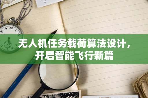 无人机任务载荷算法设计，开启智能飞行新篇