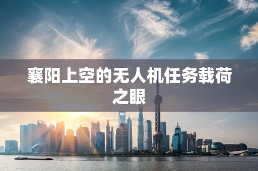 襄阳上空的无人机任务载荷之眼
