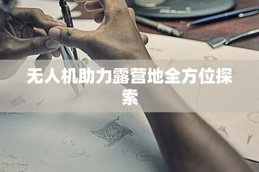 无人机助力露营地全方位探索