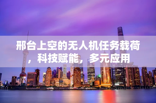 邢台上空的无人机任务载荷，科技赋能，多元应用