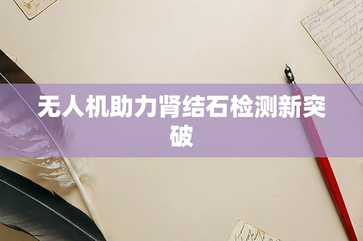 无人机助力肾结石检测新突破