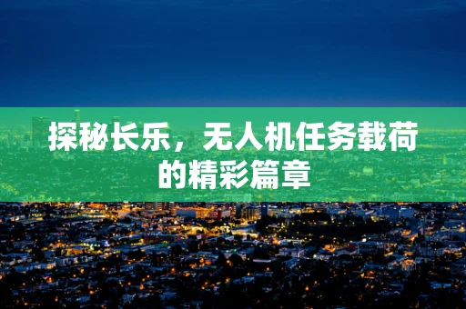 探秘长乐，无人机任务载荷的精彩篇章