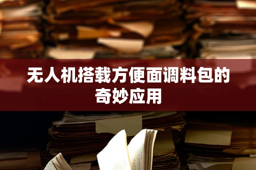 无人机搭载方便面调料包的奇妙应用