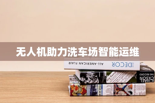 无人机助力洗车场智能运维