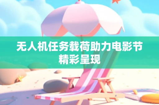 无人机任务载荷助力电影节精彩呈现