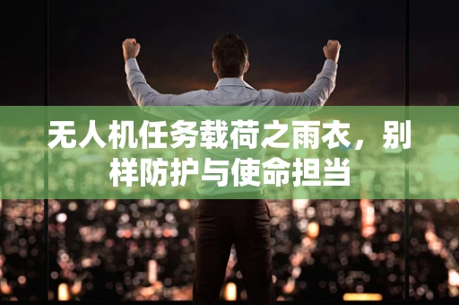 无人机任务载荷之雨衣，别样防护与使命担当