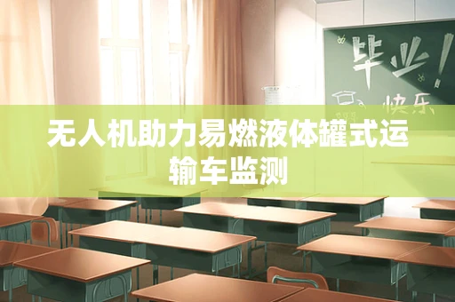 无人机助力易燃液体罐式运输车监测