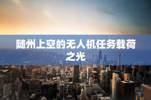 随州上空的无人机任务载荷之光