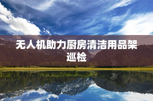 无人机助力厨房清洁用品架巡检