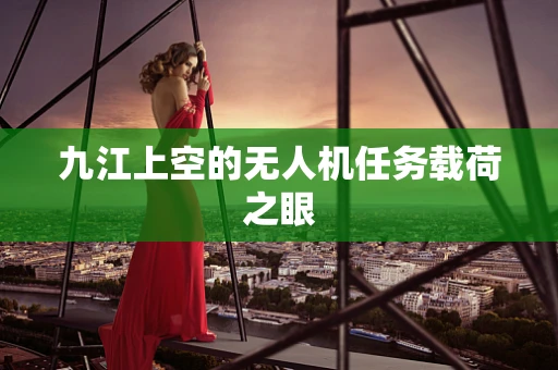 九江上空的无人机任务载荷之眼