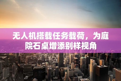 无人机搭载任务载荷，为庭院石桌增添别样视角