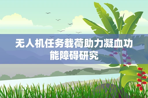 无人机任务载荷助力凝血功能障碍研究