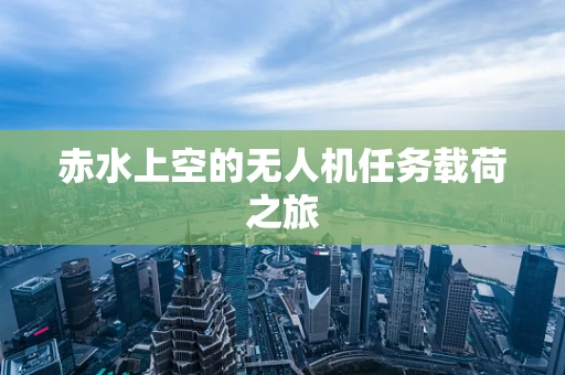 赤水上空的无人机任务载荷之旅