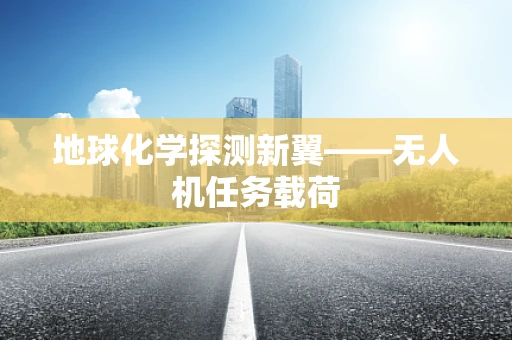 地球化学探测新翼——无人机任务载荷