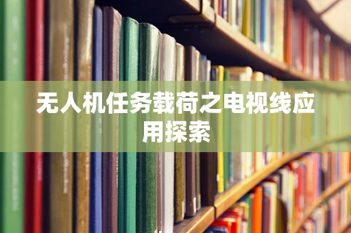 无人机任务载荷之电视线应用探索