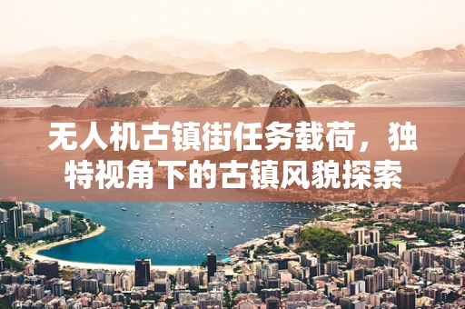 无人机古镇街任务载荷，独特视角下的古镇风貌探索