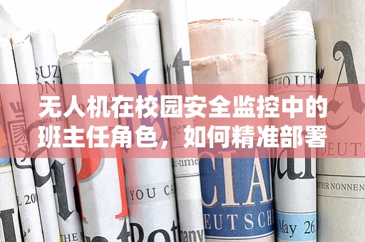 无人机在校园安全监控中的班主任角色，如何精准部署任务载荷以提升校园安全管理？
