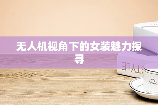 无人机视角下的女装魅力探寻